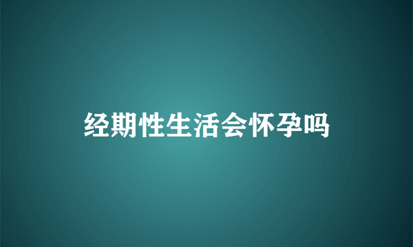 经期性生活会怀孕吗