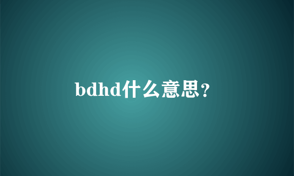 bdhd什么意思？