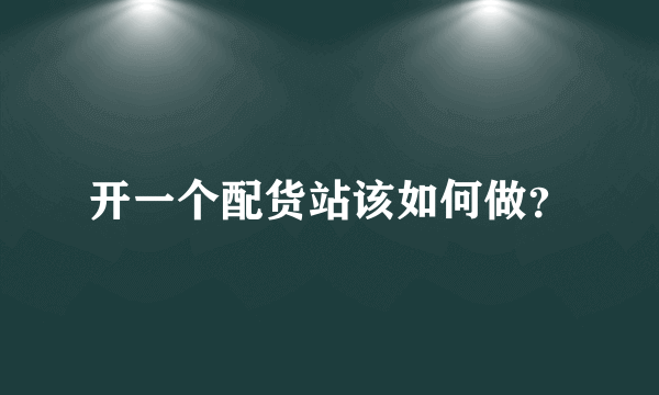 开一个配货站该如何做？