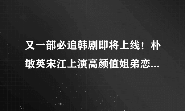 又一部必追韩剧即将上线！朴敏英宋江上演高颜值姐弟恋，光看预告就追定了！