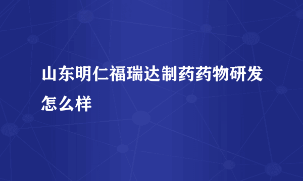 山东明仁福瑞达制药药物研发怎么样