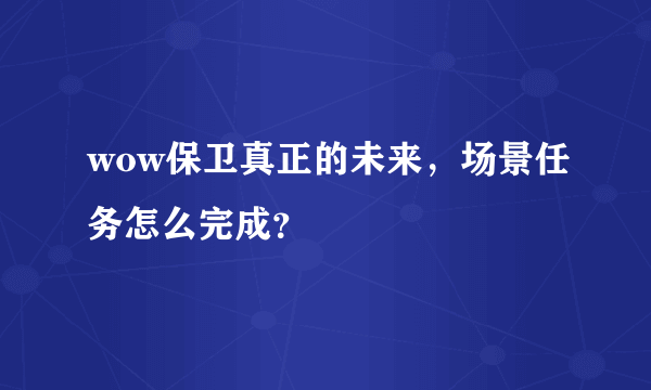 wow保卫真正的未来，场景任务怎么完成？