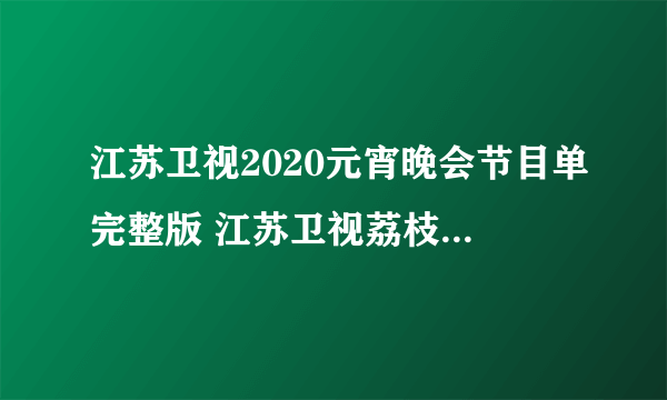 江苏卫视2020元宵晚会节目单完整版 江苏卫视荔枝灯会节目单