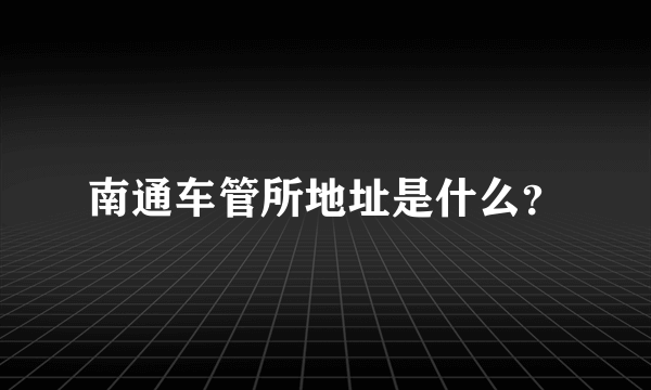 南通车管所地址是什么？