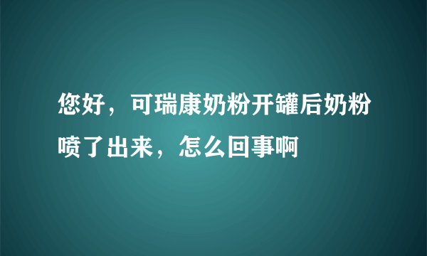 您好，可瑞康奶粉开罐后奶粉喷了出来，怎么回事啊