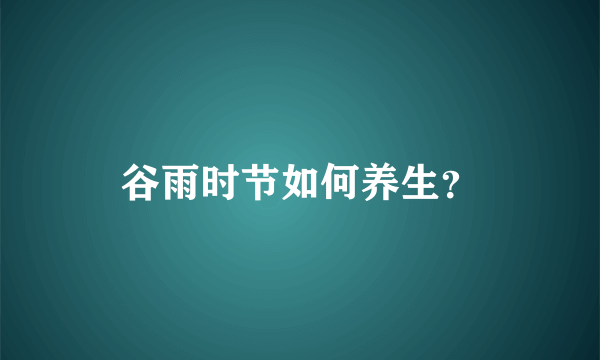 谷雨时节如何养生？