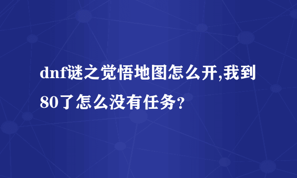 dnf谜之觉悟地图怎么开,我到80了怎么没有任务？