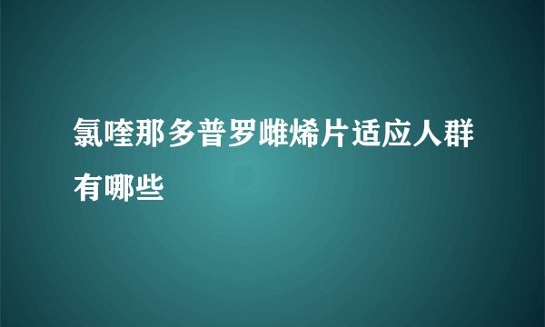 氯喹那多普罗雌烯片适应人群有哪些