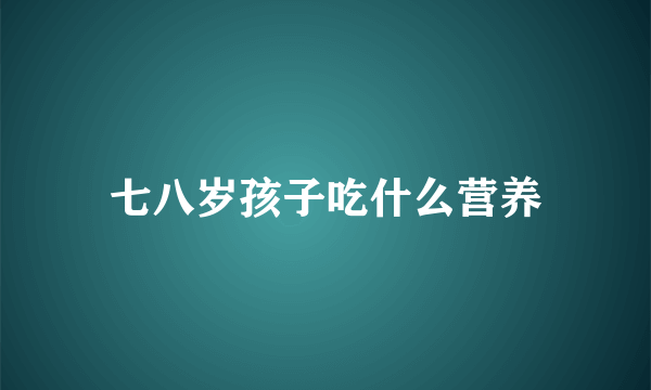 七八岁孩子吃什么营养