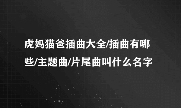 虎妈猫爸插曲大全/插曲有哪些/主题曲/片尾曲叫什么名字