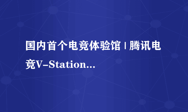 国内首个电竞体验馆 | 腾讯电竞V-Station体验馆将于10月1日落地上海