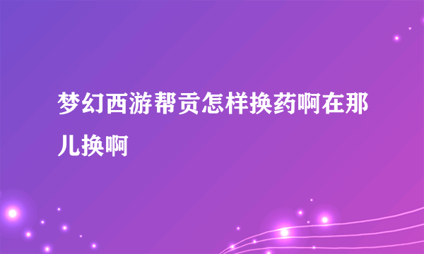 梦幻西游帮贡怎样换药啊在那儿换啊