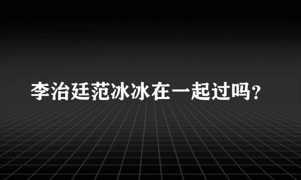 李治廷范冰冰在一起过吗？