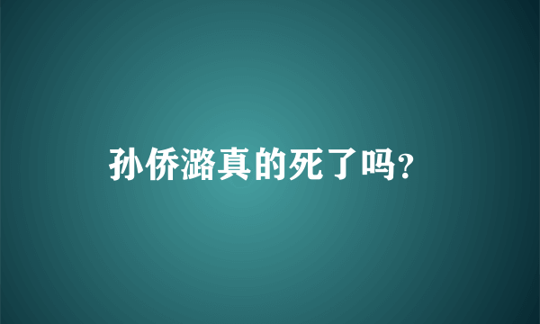 孙侨潞真的死了吗？