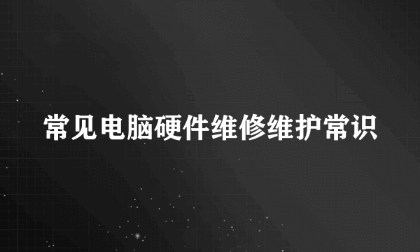 常见电脑硬件维修维护常识