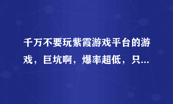 千万不要玩紫霞游戏平台的游戏，巨坑啊，爆率超低，只想让你充钱.