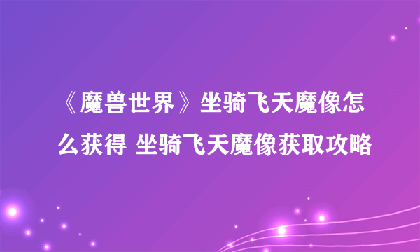 《魔兽世界》坐骑飞天魔像怎么获得 坐骑飞天魔像获取攻略