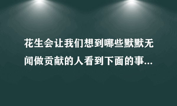 花生会让我们想到哪些默默无闻做贡献的人看到下面的事物，你会想到哪些人选其中的一个，试着写一段话