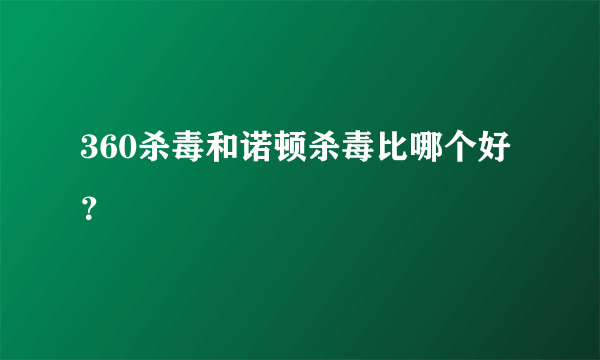 360杀毒和诺顿杀毒比哪个好？