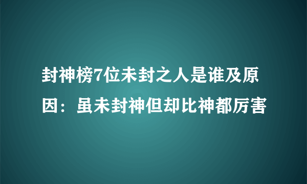 封神榜7位未封之人是谁及原因：虽未封神但却比神都厉害