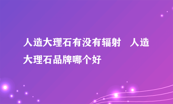 人造大理石有没有辐射   人造大理石品牌哪个好