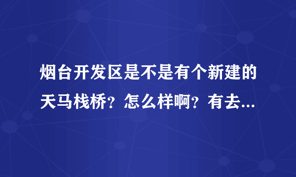 烟台开发区是不是有个新建的天马栈桥？怎么样啊？有去过的亲吗？具体在哪里啊？