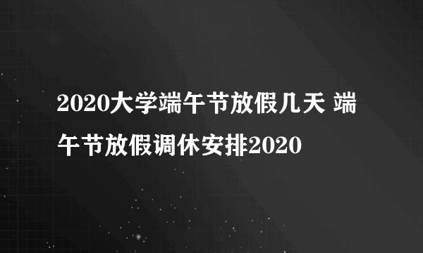 2020大学端午节放假几天 端午节放假调休安排2020