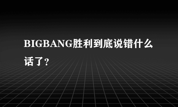 BIGBANG胜利到底说错什么话了？