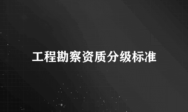 工程勘察资质分级标准