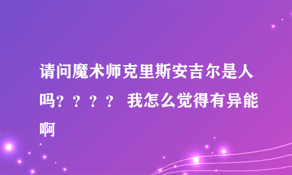 请问魔术师克里斯安吉尔是人吗？？？？ 我怎么觉得有异能啊