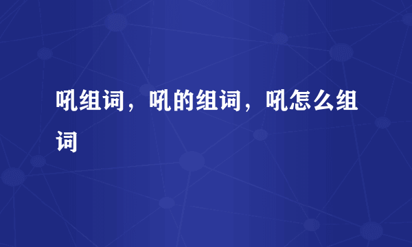 吼组词，吼的组词，吼怎么组词