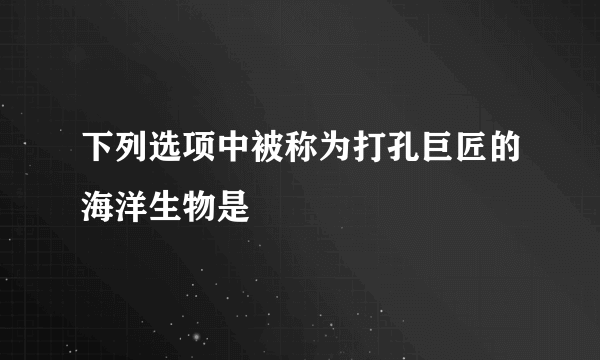 下列选项中被称为打孔巨匠的海洋生物是