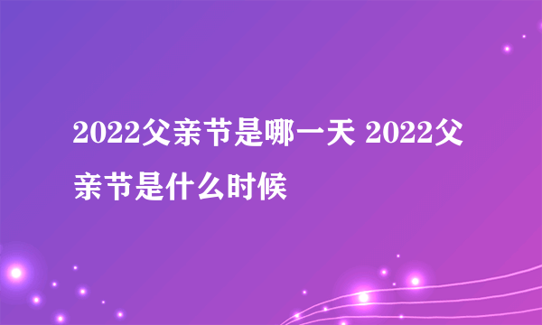 2022父亲节是哪一天 2022父亲节是什么时候