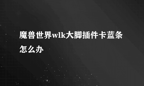 魔兽世界wlk大脚插件卡蓝条怎么办