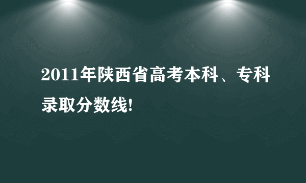 2011年陕西省高考本科、专科录取分数线!