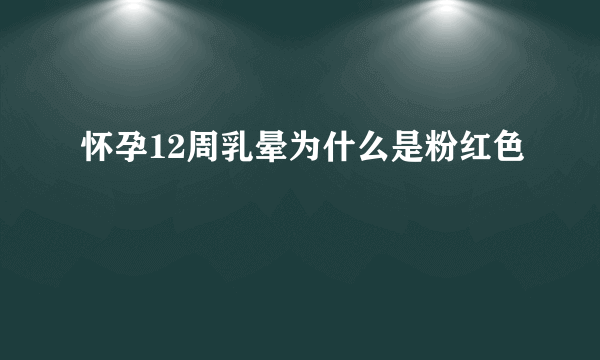 怀孕12周乳晕为什么是粉红色