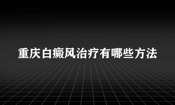 重庆白癜风治疗有哪些方法