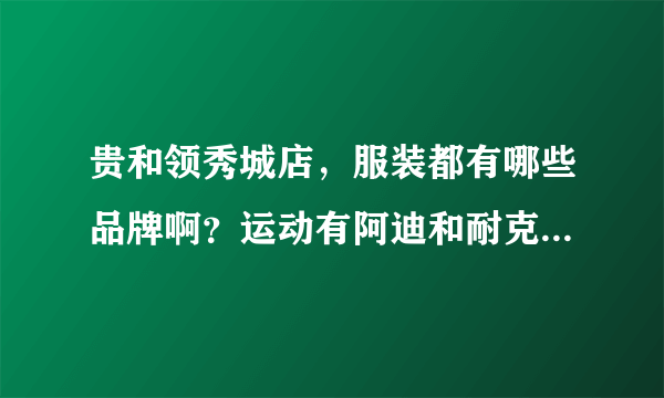 贵和领秀城店，服装都有哪些品牌啊？运动有阿迪和耐克吗？女装有小熊和依恋吗？？有的话想问问打折不平时