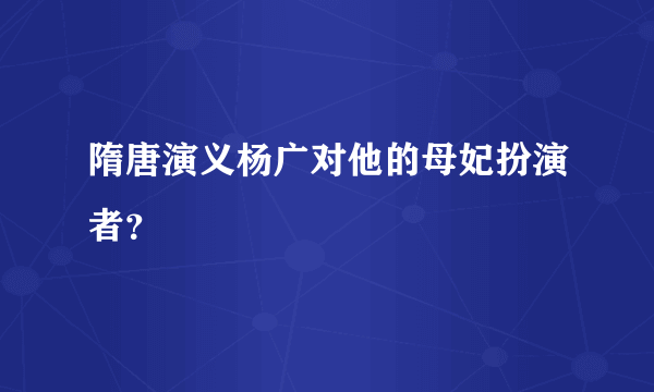 隋唐演义杨广对他的母妃扮演者？