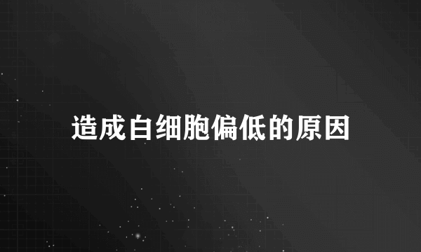 造成白细胞偏低的原因