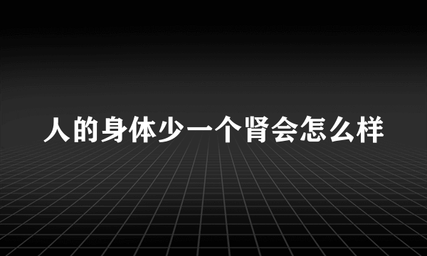 人的身体少一个肾会怎么样