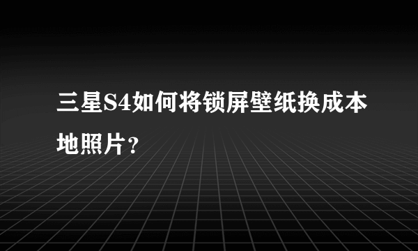 三星S4如何将锁屏壁纸换成本地照片？