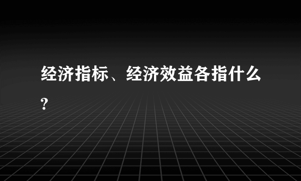 经济指标、经济效益各指什么?