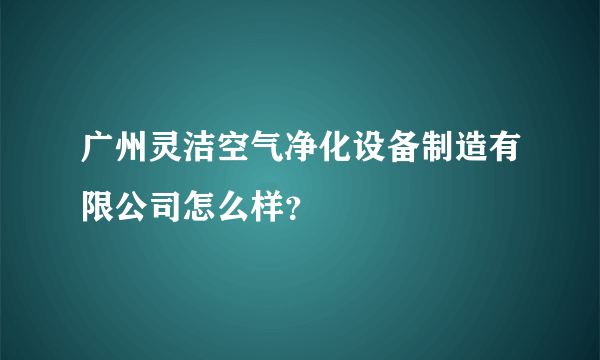 广州灵洁空气净化设备制造有限公司怎么样？