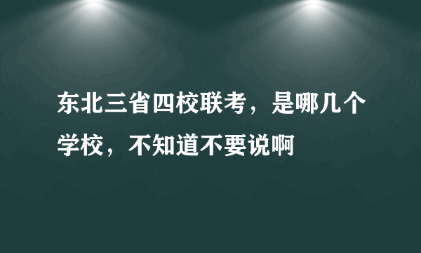 东北三省四校联考，是哪几个学校，不知道不要说啊