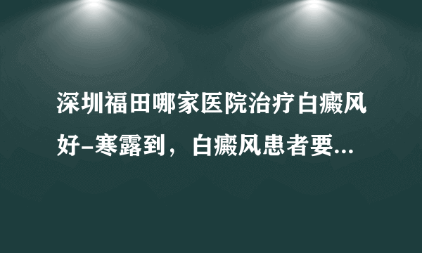 深圳福田哪家医院治疗白癜风好-寒露到，白癜风患者要注意哪些