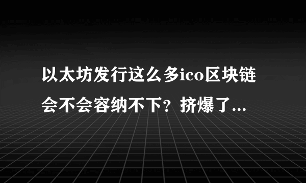 以太坊发行这么多ico区块链会不会容纳不下？挤爆了影响运行吗？