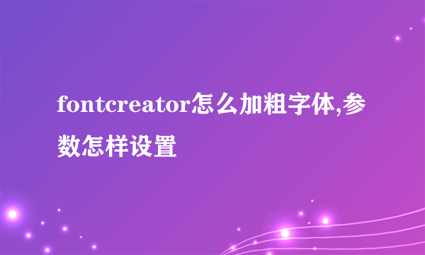 fontcreator怎么加粗字体,参数怎样设置