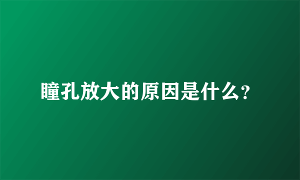 瞳孔放大的原因是什么？