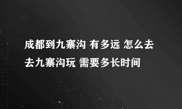 成都到九寨沟 有多远 怎么去 去九寨沟玩 需要多长时间